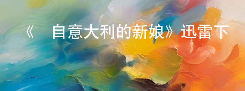 畢健敏的網絡影視資源,《來自意大利的新娘》迅雷下載/在線觀看-都市情感-美劇天堂